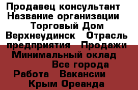 Продавец-консультант › Название организации ­ Торговый Дом Верхнеудинск › Отрасль предприятия ­ Продажи › Минимальный оклад ­ 15 000 - Все города Работа » Вакансии   . Крым,Ореанда